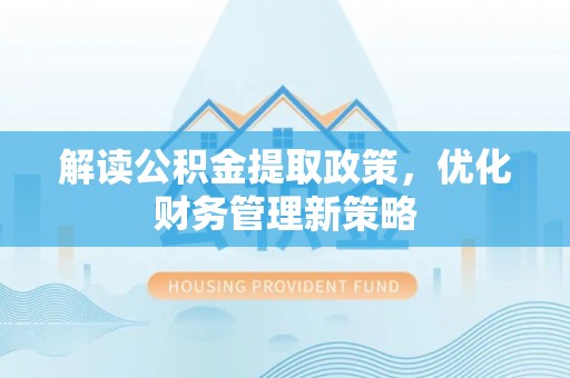 全流程解读公积金提取政策，优化财务管理新策略