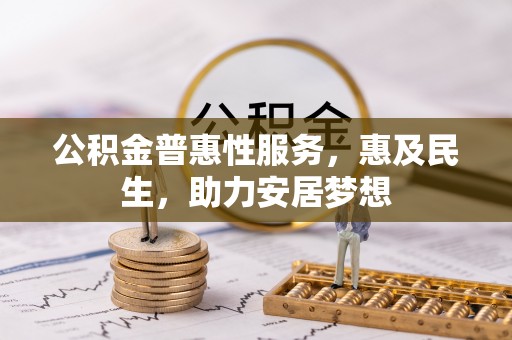 全流程公积金普惠性服务，惠及民生，助力安居梦想