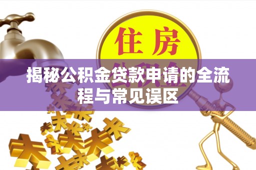 全流程揭秘公积金贷款申请的全流程与常见误区