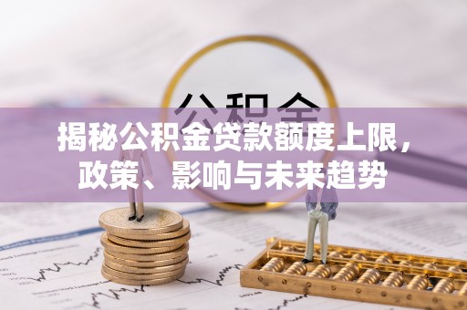 全流程揭秘公积金贷款额度上限，政策、影响与未来趋势