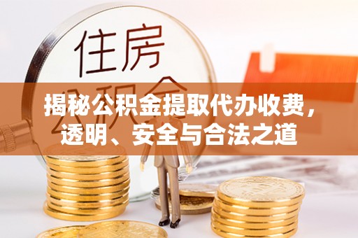 全流程揭秘公积金提取代办收费，透明、安全与合法之道