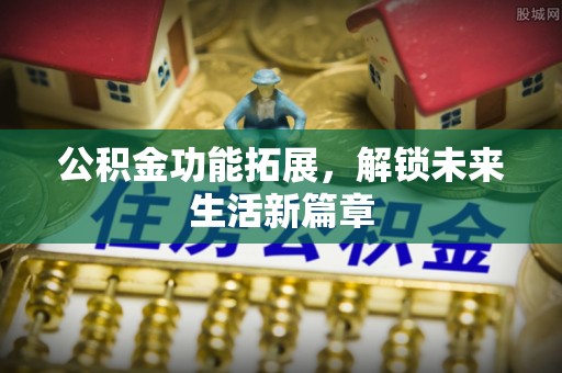 全流程公积金功能拓展，解锁未来生活新篇章
