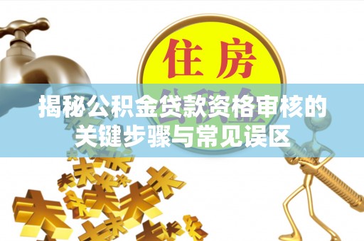 全流程揭秘公积金贷款资格审核的关键步骤与常见误区