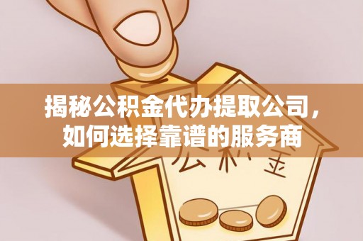 全流程揭秘公积金代办提取公司，如何选择靠谱的服务商