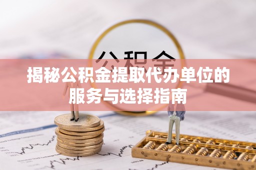 全流程揭秘公积金提取代办单位的服务与选择指南