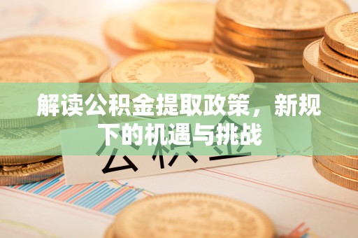 全流程解读公积金提取政策，新规下的机遇与挑战