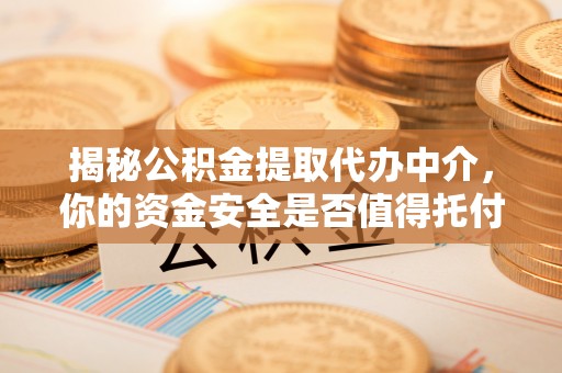 全流程揭秘公积金提取代办中介，你的资金安全是否值得托付？