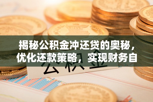 全流程揭秘公积金冲还贷的奥秘，优化还款策略，实现财务自由