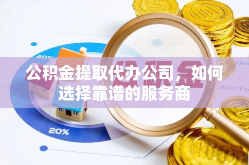 全流程公积金提取代办公司，如何选择靠谱的服务商