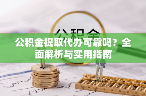 全流程公积金提取代办可靠吗？全面解析与实用指南