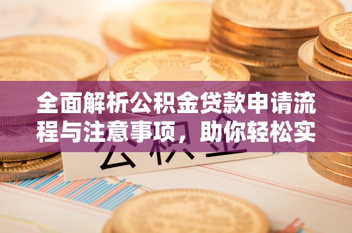 全流程全面解析公积金贷款申请流程与注意事项，助你轻松实现购房梦想