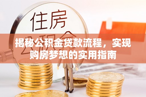 全流程揭秘公积金贷款流程，实现购房梦想的实用指南