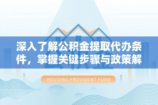 全流程深入了解公积金提取代办条件，掌握关键步骤与政策解读