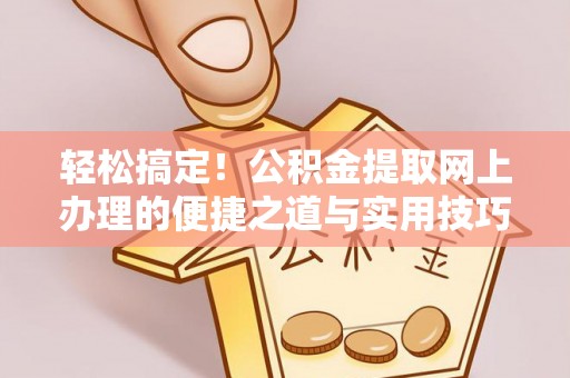 全流程轻松搞定！公积金提取网上办理的便捷之道与实用技巧