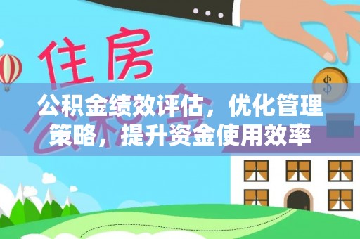 全流程公积金绩效评估，优化管理策略，提升资金使用效率
