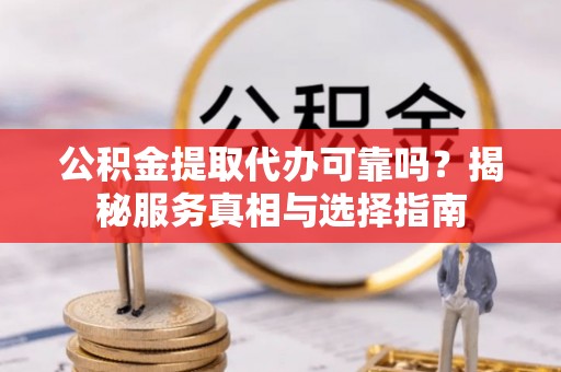 全流程公积金提取代办可靠吗？揭秘服务真相与选择指南