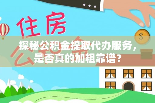 全流程探秘公积金提取代办服务，是否真的加粗靠谱？