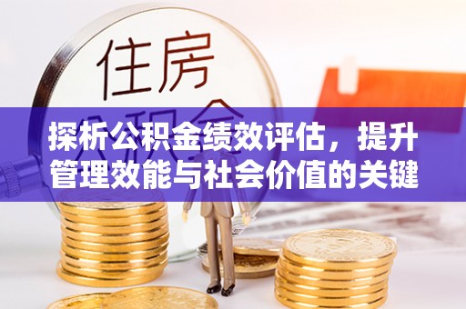 全流程探析公积金绩效评估，提升管理效能与社会价值的关键路径