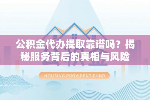 全流程公积金代办提取靠谱吗？揭秘服务背后的真相与风险