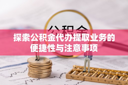 全流程探索公积金代办提取业务的便捷性与注意事项