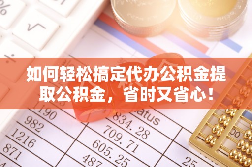 全流程如何轻松搞定代办公积金提取公积金，省时又省心！