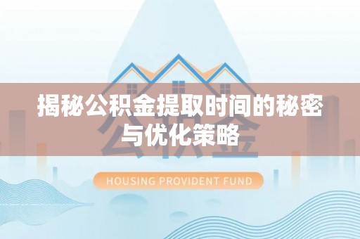 全流程揭秘公积金提取时间的秘密与优化策略