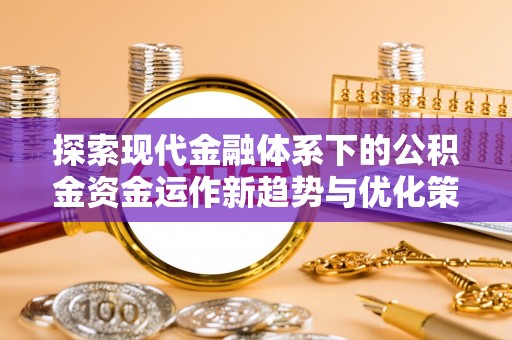 全流程探索现代金融体系下的公积金资金运作新趋势与优化策略
