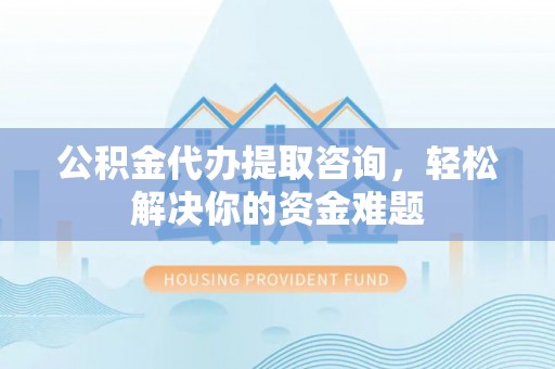 全流程公积金代办提取咨询，轻松解决你的资金难题