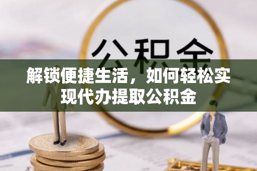 全流程解锁便捷生活，如何轻松实现代办提取公积金