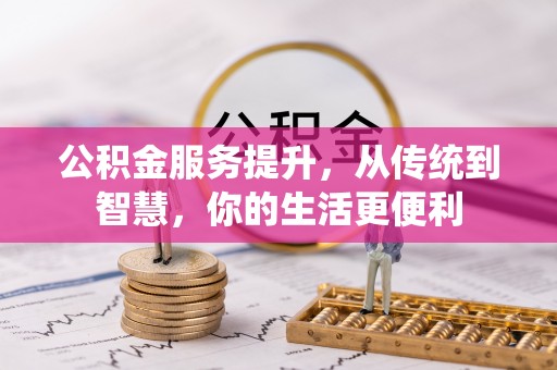 全流程公积金服务提升，从传统到智慧，你的生活更便利