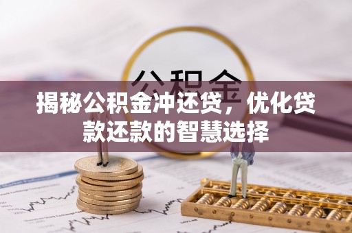 全流程揭秘公积金冲还贷，优化贷款还款的智慧选择