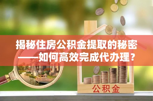 全流程揭秘住房公积金提取的秘密——如何高效完成代办理？