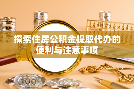 全流程探索住房公积金提取代办的便利与注意事项