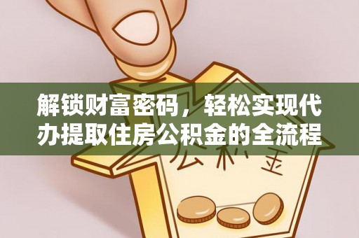 全流程解锁财富密码，轻松实现代办提取住房公积金的全流程攻略