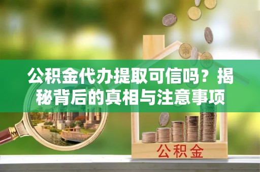 全流程公积金代办提取可信吗？揭秘背后的真相与注意事项