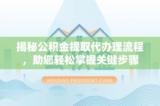 全流程揭秘公积金提取代办理流程，助您轻松掌握关键步骤