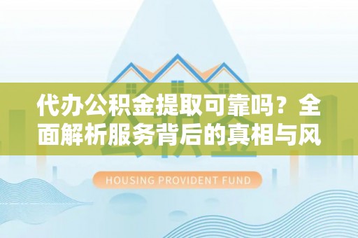全流程代办公积金提取可靠吗？全面解析服务背后的真相与风险