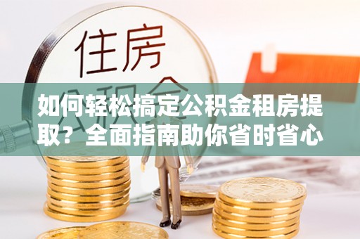 全流程如何轻松搞定公积金租房提取？全面指南助你省时省心