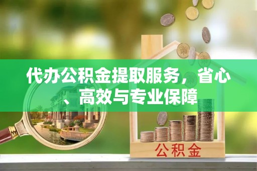 全流程代办公积金提取服务，省心、高效与专业保障