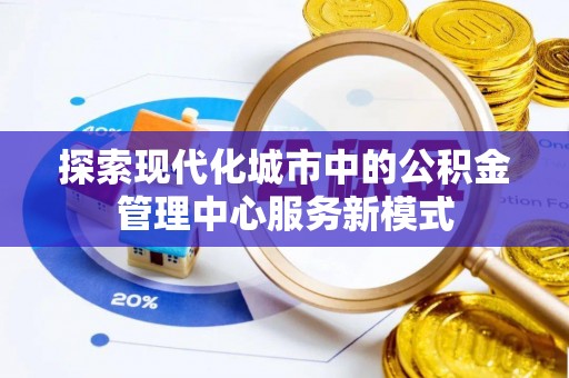 全流程探索现代化城市中的公积金管理中心服务新模式