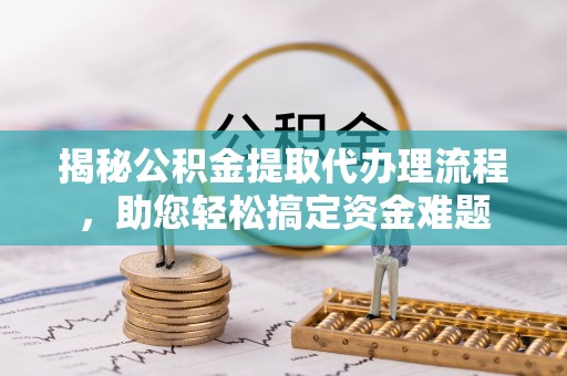 全流程揭秘公积金提取代办理流程，助您轻松搞定资金难题