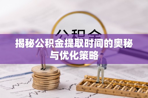 全流程揭秘公积金提取时间的奥秘与优化策略