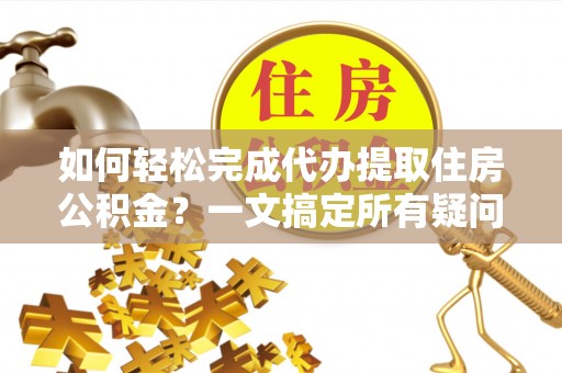 全流程如何轻松完成代办提取住房公积金？一文搞定所有疑问