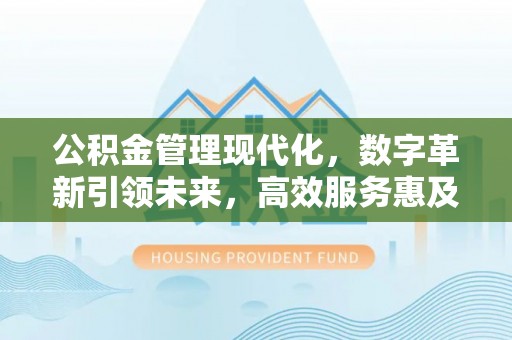 全流程公积金管理现代化，数字革新引领未来，高效服务惠及民生