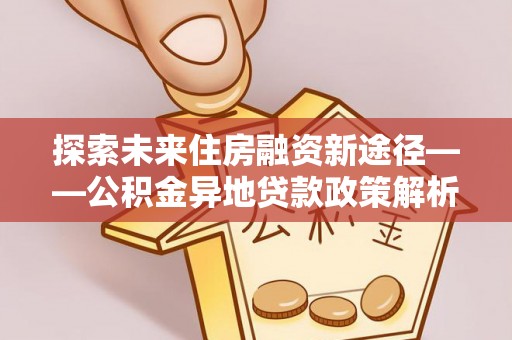 全流程探索未来住房融资新途径——公积金异地贷款政策解析与实践