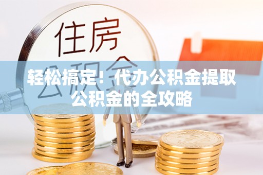 全流程轻松搞定！代办公积金提取公积金的全攻略