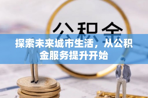 全流程探索未来城市生活，从公积金服务提升开始
