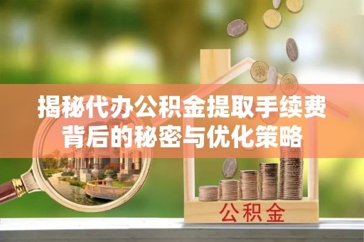 全流程揭秘代办公积金提取手续费背后的秘密与优化策略