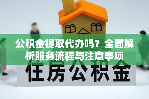 全流程公积金提取代办吗？全面解析服务流程与注意事项
