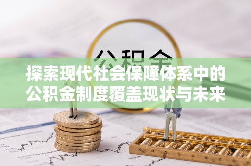 全流程探索现代社会保障体系中的公积金制度覆盖现状与未来